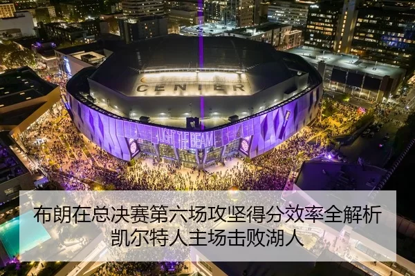 布朗在总决赛第六场攻坚得分效率全解析 凯尔特人主场击败湖人