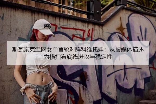 斯瓦泰克温网女单首轮对阵科维托娃：从被媒体描述为横扫看底线进攻与稳定性