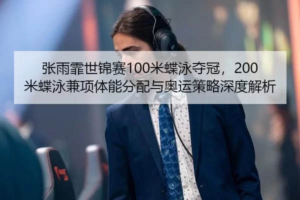 张雨霏世锦赛100米蝶泳夺冠，200米蝶泳兼项体能分配与奥运策略深度解析